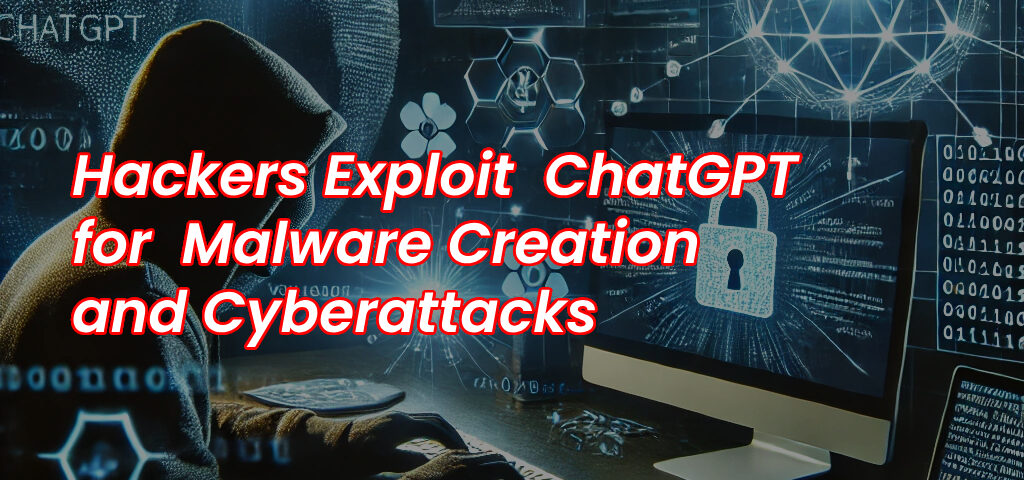 Hackers Exploit ChatGPT for Malware Creation and Cyberattacks